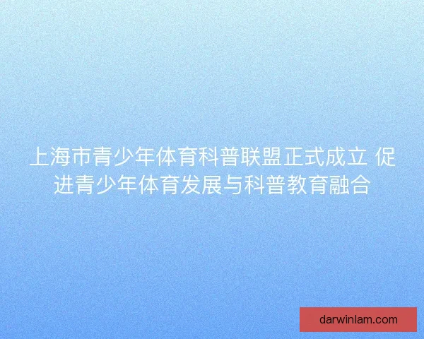 上海市青少年体育科普联盟正式成立 促进青少年体育发展与科普教育融合